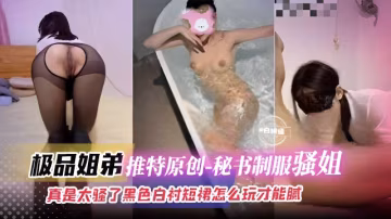 極品姐弟推特原創-秘書制服騷姐，真是太騷了黑色白襯短裙怎麼玩才能膩