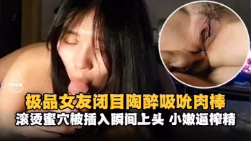 【閉目陶醉吸吮肉棒】滾燙蜜穴被插入後瞬間上頭，小逼榨精
