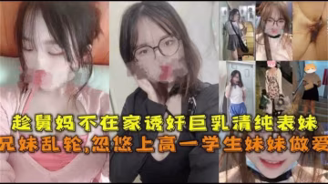 忽悠上高一學生妹做愛，趁舅媽不在誘姦巨乳清純表妹