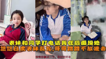 忽悠白虎表妹亂倫,哥哥蹭蹭不放進去，表妹和同學打電話我在後面操她。