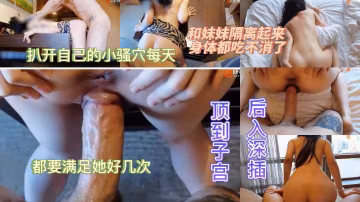 和妹妹隔離起來 身體都吃不消了 扒開自己的小騷穴每天 都要滿足她好幾次 後入深插 頂到子宮