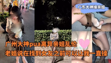 廣東大神操親姐_-_廣州大神pua離異親姐亂倫老姐說在找到女友之前可以讓我一直操