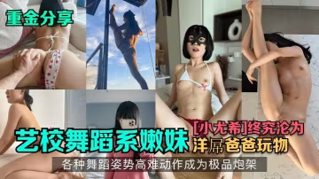 【重金分享】藝校舞蹈系嫩妹[小尤希]終究淪為洋屌爸爸玩物，各種舞蹈姿勢高難動作成為極品炮架！hl..-xj