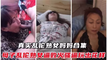 真實亂倫熟女媽媽合集！熟女逼敗火騷逼玩出花樣太精彩..-xj