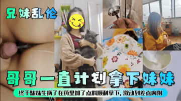 哥哥一直計劃拿下妹妹終於妹妹生病了在藥里加了點料順利拿下，激動到差點內射