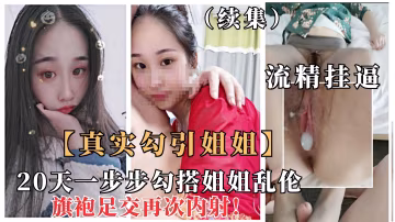 重磅【真實勾搭姐姐】（續集）一步步拿下極品姐姐亂倫，安全期旗袍誘惑爆操內射22『360影視』..-xj