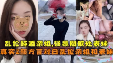 【2部方言乱伦】乱伦醉酒亲姐！强暴刚破处的表妹！对白精彩..-xj