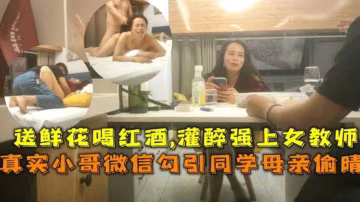 小哥微信勾引同學母親偷情，送鮮花喝紅酒，灌醉後強姦女教師！！