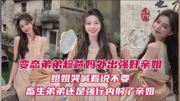 弟弟趁爸媽外出強姦親姐姐姐哭喊不要還是強行內射