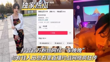 精選-【獨家熱瓜】抖音百萬粉絲網紅「車晚晚」與有錢人田總群里直播約戰，網絡瘋傳-xj