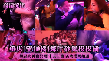 重慶[望江樓]舞廳砂舞摸摸插極品女神也只要[十元三曲]舌吻摸奶扣逼