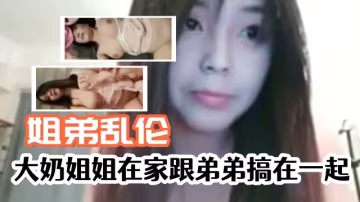 大奶姐姐在家跟弟弟亂倫，有這種姐姐真是幸福!-精品力薦.-xj