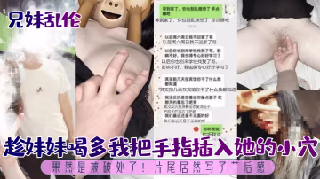 趁妹妹喝多我把手指插入她的小穴，果然是被破處了！