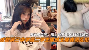 成都三中高二学生‘侯冰玉’被表哥乱伦表妹带哭腔嘴上不要身体很诚实