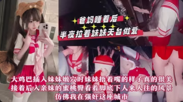 趁爸媽睡著後拉著紅色JK短裙騷妹妹去天台做愛