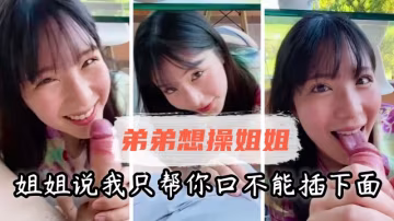 【姐弟乱伦】弟弟想操姐姐，姐姐说我只帮你口，不能插下面.-xj
