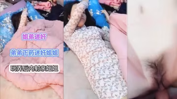 【姐弟迷奸】 弟弟下藥迷奸姐姐居然還內射『360影視』.-xj