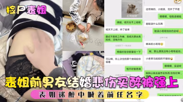表姐前男友結婚悲傷買醉被強上表姐迷醉中喊著前任名字