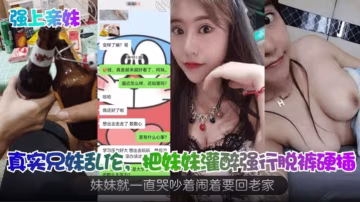 把妹妹灌醉強行脫褲硬插，妹妹一直哭著吵著鬧著要回老家！真實兄妹亂倫之強上親妹