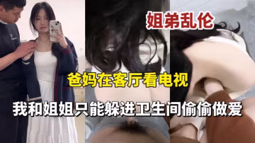 爸媽在客廳看電視我和姐姐在衛生間偷偷做愛