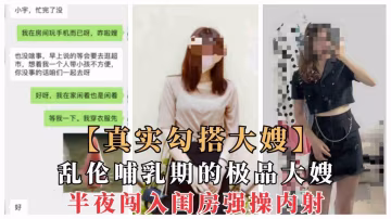 推薦【真實亂倫大嫂】一步步勾搭哺乳期嫂子亂倫，夜晚闖入強操內射，附聊天記錄-xj