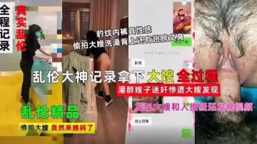 推薦【精品亂倫】亂倫大神記錄拿下嫂子全過程，灌醉嫂子迷奸慘遭大嫂發現-xj
