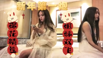 〔探花精選，姐妹雙飛〕新年第1炮，姐妹雙飛，剛過完年都憋壞了，找了對姐妹花，安慰安穩小雞吧