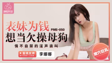 蜜桃傳媒PME-050表妹為錢想當欠操母狗李娜娜中文字幕!-精品力薦-xj