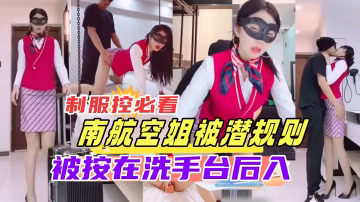 {南航空姐被潛規則}制服控必看,剛下班的空姐直達酒店被老總按在洗手台強操,超驚艷，擼管必備！
