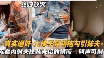 推薦大姨子穿旗袍勾引妹夫無套內射夾住給的精液！-xj