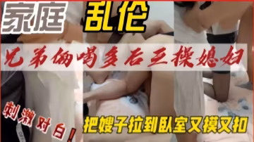 推薦兄弟倆喝多後三操媳婦，把嫂子拉到臥室又摸又扣，刺激對白-xj
