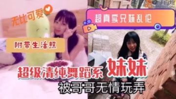 【真实兄妹乱伦】超清纯舞蹈系妹妹被哥哥无情玩弄