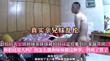 【真實兄妹亂倫】趁媽媽去上班哄操親妹妹，被媽媽從監控看到回家踹開房門！