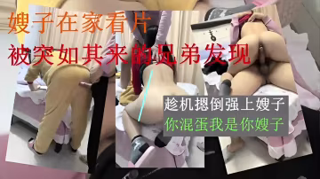 嫂子在家看片被突如其來的兄弟發現趁機摁倒強上-xj