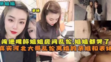 【真实乱伦】河北大哥乱伦亲姐和表姐，姐姐们都哭了