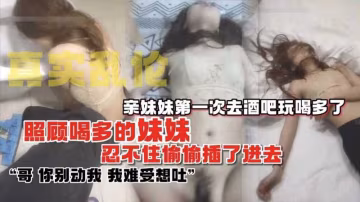 【真實亂倫】親妹妹第1次去酒吧玩喝多了強推內射
