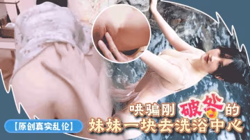 【原創真實亂倫】哄騙剛破處的妹妹一塊去洗浴中心