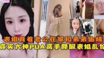 【真實降服表姐亂倫】表姐背著老公在家和弟弟偷情