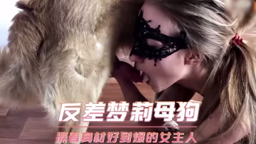 [人狗乱伦]人兽猎奇系列-操着身材好到爆的女主人