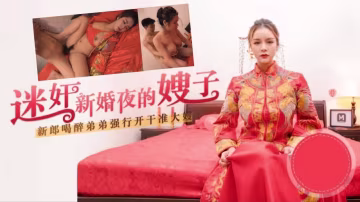 推薦嫂子太迷人了，趁著哥哥喝醉，迷奸新婚夜的嫂子-xj