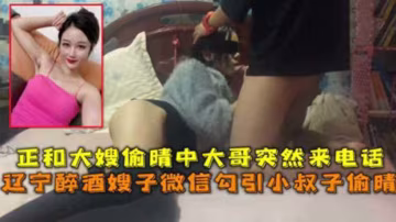 推薦遼寧醉酒嫂子微信勾引小叔子偷晴正和大嫂偷晴中大哥突然來話-xj