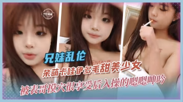 【兄妹-叛逆高中生】呆萌卡哇伊甜美顏值少女被表哥膜穴很享受，半推半就拿下後入操的哼哼唧唧~~