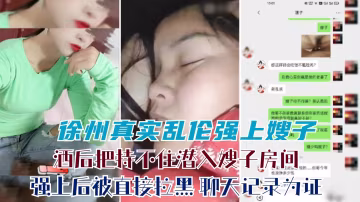 推薦【手機泄露】徐州真實亂倫強上嫂子：你要幹嘛王八蛋啊！酒後把持不住潛入嫂子房間搶上後被拉黑-xj