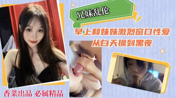 【兄妹亂倫】早上和妹妹激烈窗口性愛，從白天操到黑夜！