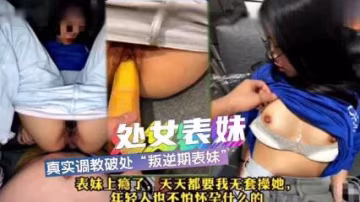 【兄妹亂倫】真實調教破處內射叛逆期表妹，被開發成淫蕩母狗，必須要天天操她才開心。