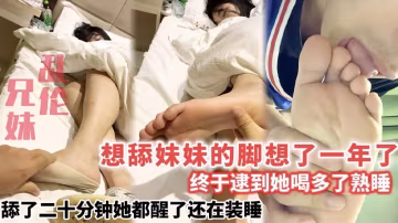 【兄妹亂倫】想舔妹妹的腳想了一年了，趁她喝多舔了二十分鐘醒了還在裝睡】