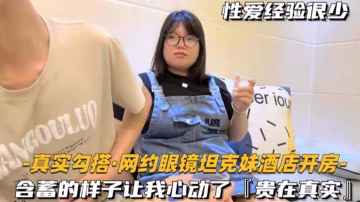 網約眼鏡坦克妹酒店開房，含蓄的樣子讓我心動了！貴在真實