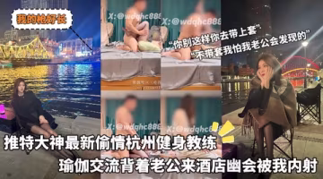 我的槍好_-_推特大神最新偷情杭州健身教練瑜伽交流背著老公來酒店幽會被我內射