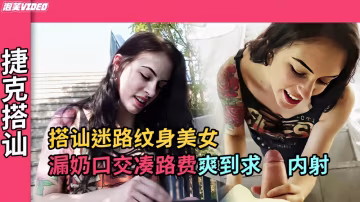【捷克搭訕】迷路紋身女漏奶口交湊路費爽到求內射