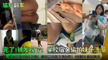 【尷尬翻車】完了！被發現了！學校宿舍偷拍妹子洗澡，被發現捂住B往外跑！偷窺女鄰居洗澡自慰！四部翻車偷窺精選-xj